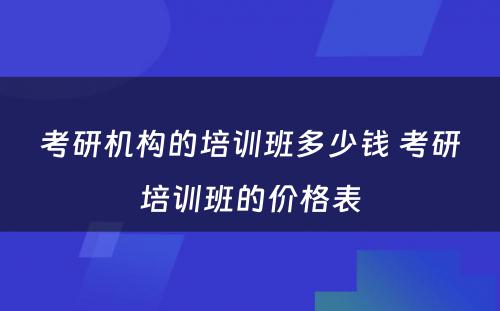 考研机构的培训班多少钱 考研培训班的价格表