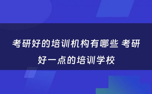 考研好的培训机构有哪些 考研好一点的培训学校