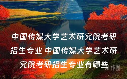 中国传媒大学艺术研究院考研招生专业 中国传媒大学艺术研究院考研招生专业有哪些