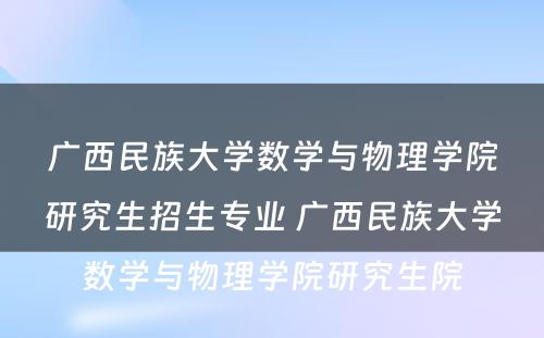 广西民族大学数学与物理学院研究生招生专业 广西民族大学数学与物理学院研究生院