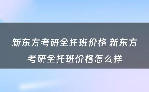 新东方考研全托班价格 新东方考研全托班价格怎么样