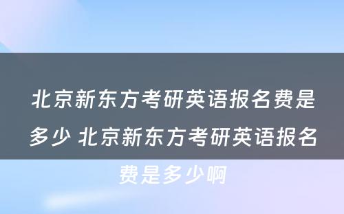 北京新东方考研英语报名费是多少 北京新东方考研英语报名费是多少啊