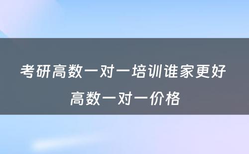 考研高数一对一培训谁家更好 高数一对一价格