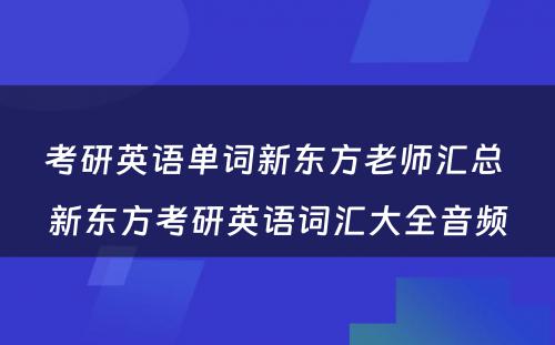 考研英语单词新东方老师汇总 新东方考研英语词汇大全音频