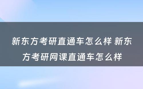 新东方考研直通车怎么样 新东方考研网课直通车怎么样