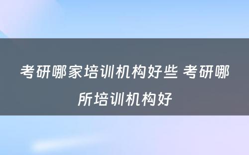 考研哪家培训机构好些 考研哪所培训机构好