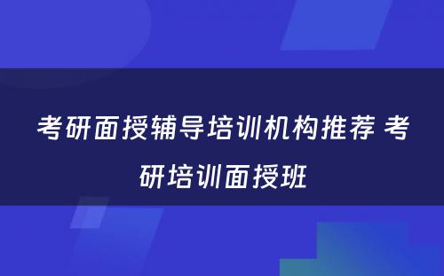 考研面授辅导培训机构推荐 考研培训面授班