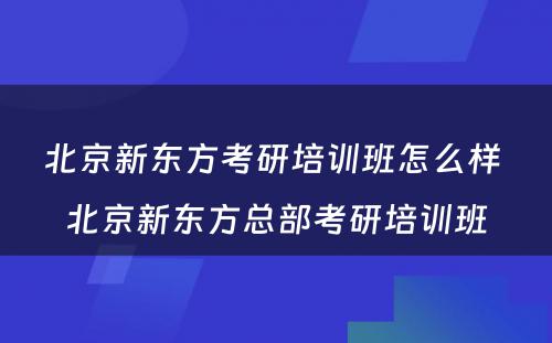 北京新东方考研培训班怎么样 北京新东方总部考研培训班