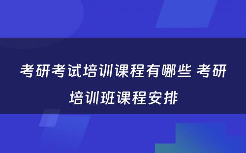 考研考试培训课程有哪些 考研培训班课程安排