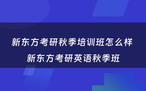 新东方考研秋季培训班怎么样 新东方考研英语秋季班