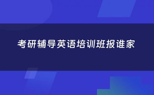 考研辅导英语培训班报谁家 