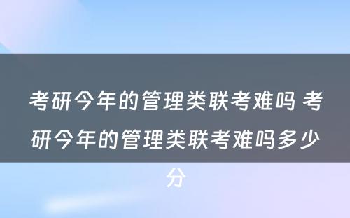 考研今年的管理类联考难吗 考研今年的管理类联考难吗多少分