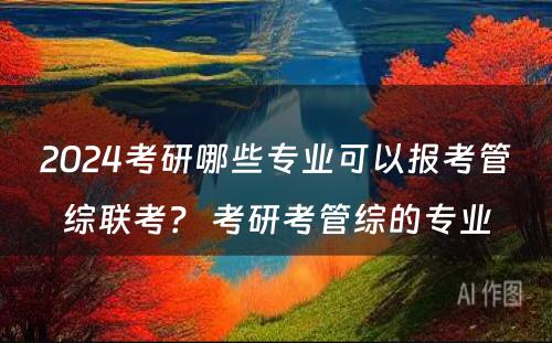 2024考研哪些专业可以报考管综联考？ 考研考管综的专业