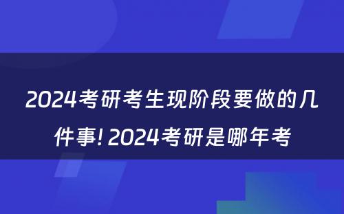 2024考研考生现阶段要做的几件事! 2024考研是哪年考