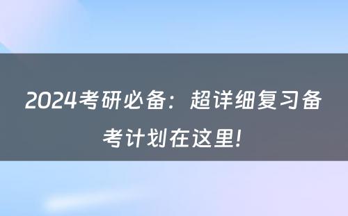 2024考研必备：超详细复习备考计划在这里! 