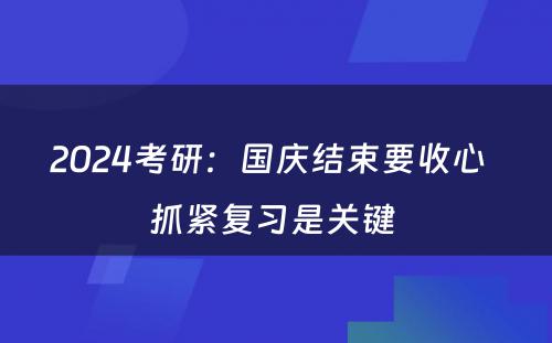 2024考研：国庆结束要收心  抓紧复习是关键 