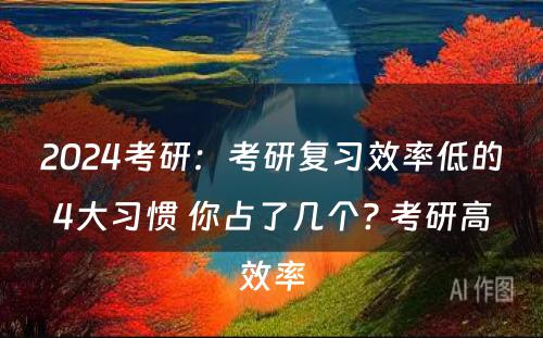 2024考研：考研复习效率低的4大习惯 你占了几个? 考研高效率