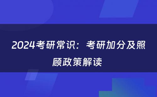 2024考研常识：考研加分及照顾政策解读 