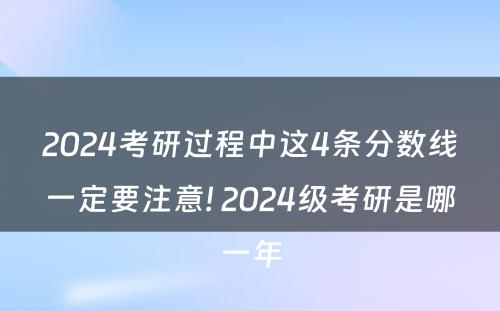 2024考研过程中这4条分数线一定要注意! 2024级考研是哪一年