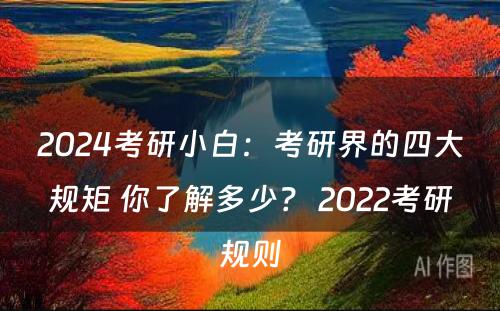 2024考研小白：考研界的四大规矩 你了解多少？ 2022考研规则