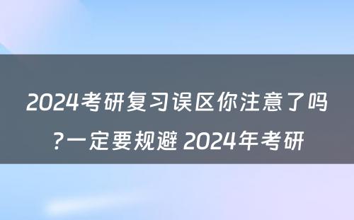 2024考研复习误区你注意了吗?一定要规避 2024年考研