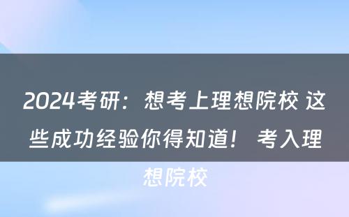 2024考研：想考上理想院校 这些成功经验你得知道！ 考入理想院校