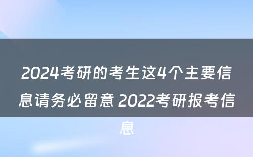 2024考研的考生这4个主要信息请务必留意 2022考研报考信息