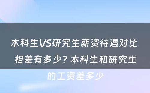 本科生VS研究生薪资待遇对比 相差有多少? 本科生和研究生的工资差多少