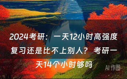 2024考研：一天12小时高强度复习还是比不上别人？ 考研一天14个小时够吗