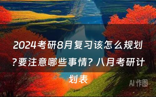 2024考研8月复习该怎么规划?要注意哪些事情? 八月考研计划表