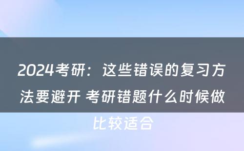 2024考研：这些错误的复习方法要避开 考研错题什么时候做比较适合