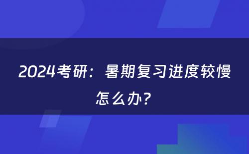 2024考研：暑期复习进度较慢怎么办? 