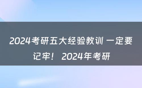 2024考研五大经验教训 一定要记牢！ 2024年考研