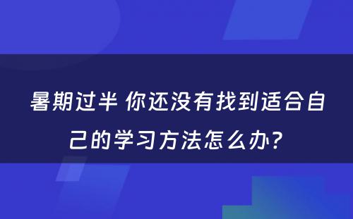 暑期过半 你还没有找到适合自己的学习方法怎么办? 