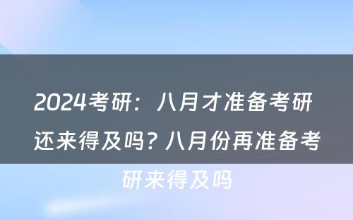 2024考研：八月才准备考研 还来得及吗? 八月份再准备考研来得及吗