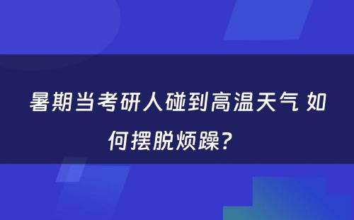 暑期当考研人碰到高温天气 如何摆脱烦躁？ 