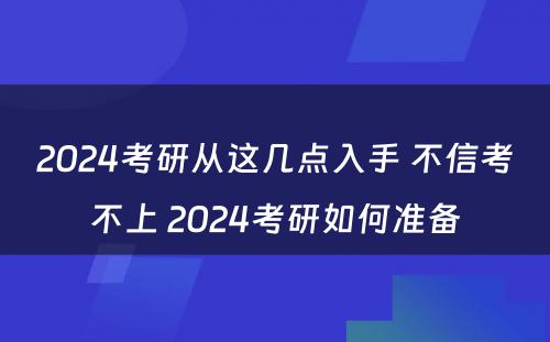 2024考研从这几点入手 不信考不上 2024考研如何准备