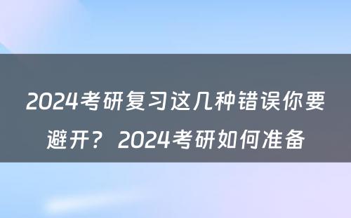 2024考研复习这几种错误你要避开？ 2024考研如何准备