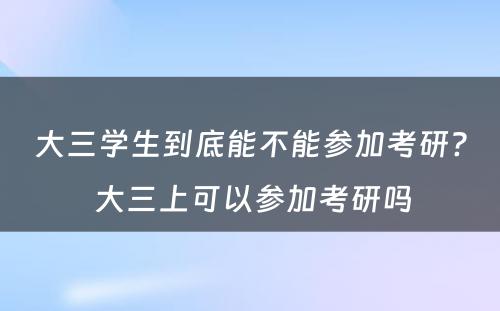 大三学生到底能不能参加考研? 大三上可以参加考研吗