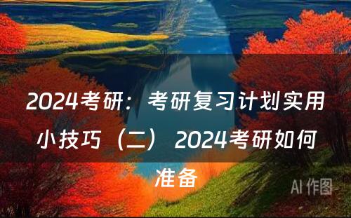 2024考研：考研复习计划实用小技巧（二） 2024考研如何准备