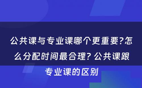 公共课与专业课哪个更重要?怎么分配时间最合理? 公共课跟专业课的区别