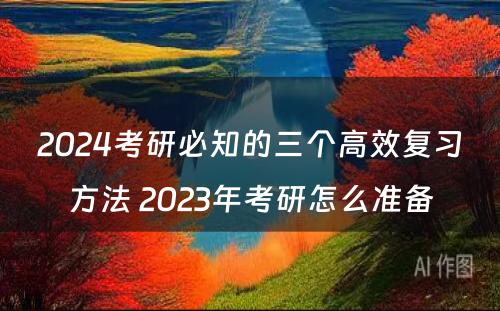 2024考研必知的三个高效复习方法 2023年考研怎么准备