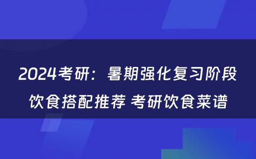 2024考研：暑期强化复习阶段饮食搭配推荐 考研饮食菜谱