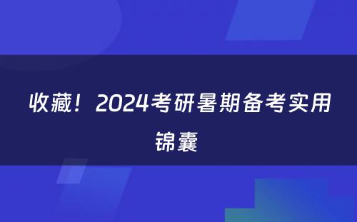 收藏！2024考研暑期备考实用锦囊 