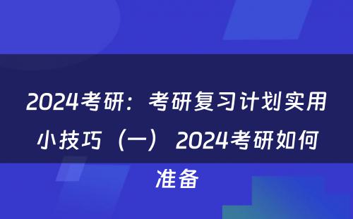 2024考研：考研复习计划实用小技巧（一） 2024考研如何准备