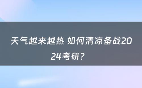 天气越来越热 如何清凉备战2024考研？ 