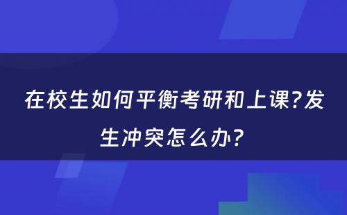 在校生如何平衡考研和上课?发生冲突怎么办? 