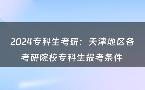 2024专科生考研：天津地区各考研院校专科生报考条件 