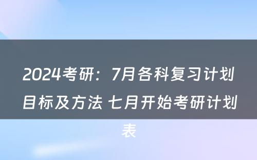 2024考研：7月各科复习计划目标及方法 七月开始考研计划表