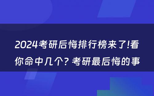 2024考研后悔排行榜来了!看你命中几个? 考研最后悔的事